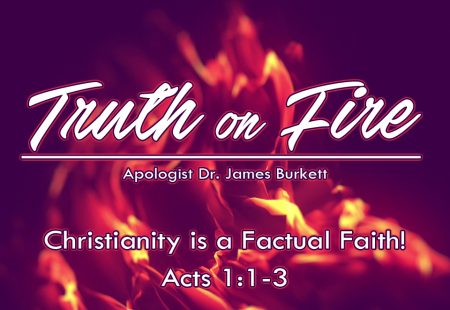 Truth on Fire, Part 2 – Christianity is a Factual Faith!