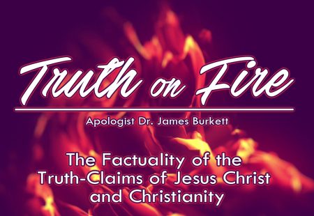 Truth on Fire Part 5 – The Factuality of the Truth-Claims of Jesus Christ and Christianity