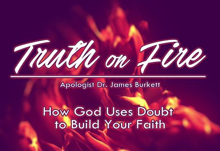 Truth on Fire, Part 6 – How God Uses Doubt to Build Your Faith